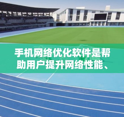 手机网络优化软件是帮助用户提升网络性能、优化数据传输和减少延迟的重要工具。以下是对该主题的分步说明