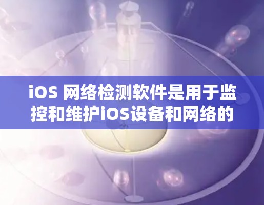 iOS 网络检测软件是用于监控和维护iOS设备和网络的工具，涵盖了多种功能模块，如 Wi-Fi 监控、设备健康检测、网络审计等。以下是对这些工具的详细介绍，帮助你更好地理解和应用它们