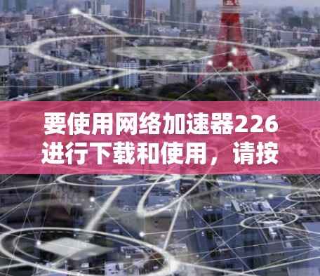 要使用网络加速器226进行下载和使用，请按照以下步骤操作