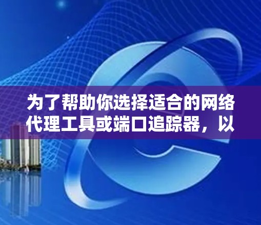 为了帮助你选择适合的网络代理工具或端口追踪器，以下是一个分步的建议
