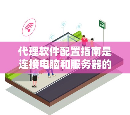 代理软件配置指南是连接电脑和服务器的工具，用于管理端点代理。以下是详细的配置步骤