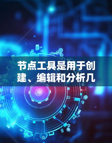 节点工具是用于创建、编辑和分析几何模型的工具，主要分为以下几个部分