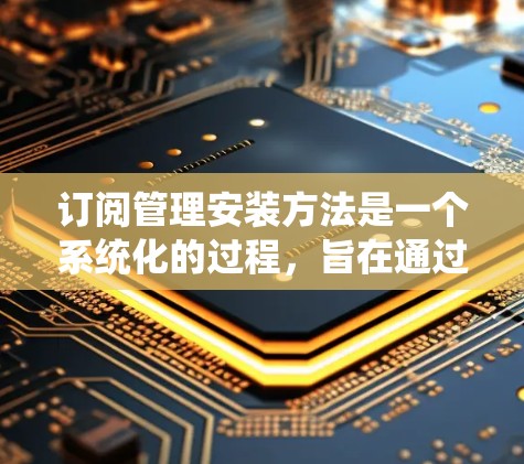 订阅管理安装方法是一个系统化的过程，旨在通过工具和功能管理订阅内容，确保用户和团队的活跃。以下是一个步骤指南，帮助您有效地管理订阅