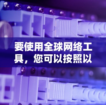 要使用全球网络工具，您可以按照以下步骤进行