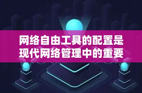 网络自由工具的配置是现代网络管理中的重要技能，以下是一步步的指南，帮助您理解和配置这些工具