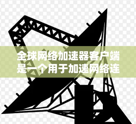 全球网络加速器客户端是一个用于加速网络连接的工具，以帮助用户更快地连接到互联网。以下是一些推荐的全球网络加速器