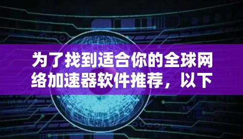 为了找到适合你的全球网络加速器软件推荐，以下是一步步的建议