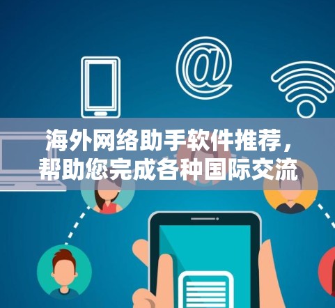 海外网络助手软件推荐，帮助您完成各种国际交流和数据处理任务。以下是一些功能强大且易于使用的软件推荐