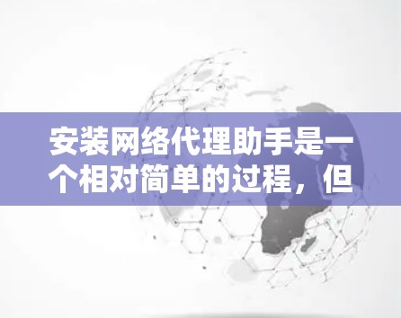 安装网络代理助手是一个相对简单的过程，但为了确保顺利安装，以下是一些步骤说明