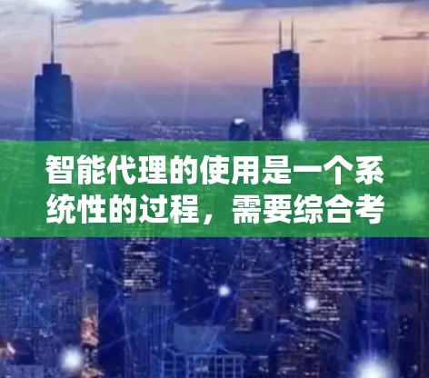 智能代理的使用是一个系统性的过程，需要综合考虑多个因素以确保最佳的使用效果。以下是一个结构化的指南，帮助您高效地使用智能代理