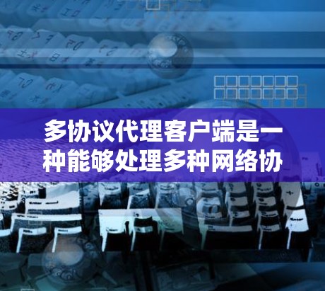 多协议代理客户端是一种能够处理多种网络协议的客户端，主要用于在多个服务器之间进行数据交换和交互。以下是关于多协议代理客户端的详细总结