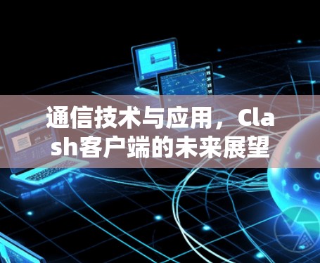 通信技术与应用，Clash客户端的未来展望